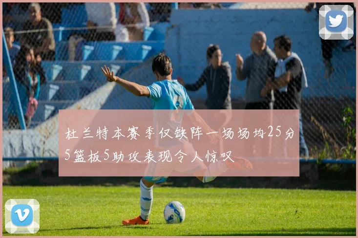 杜兰特本赛季仅缺阵一场场均25分5篮板5助攻表现令人惊叹