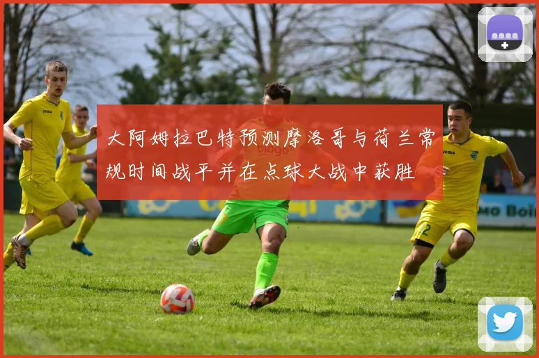 大阿姆拉巴特预测摩洛哥与荷兰常规时间战平并在点球大战中获胜