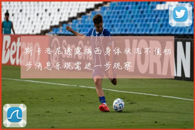 斯卡洛尼透露梅西身体状况不佳初步消息乐观需进一步观察