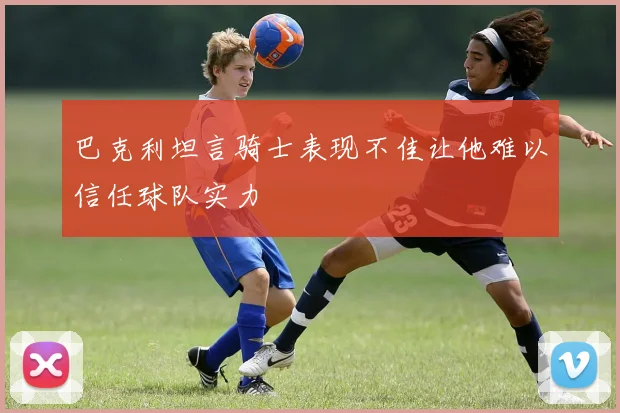 巴克利坦言骑士表现不佳让他难以信任球队实力