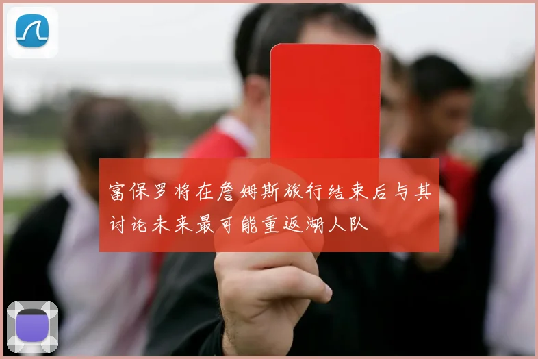 富保罗将在詹姆斯旅行结束后与其讨论未来最可能重返湖人队