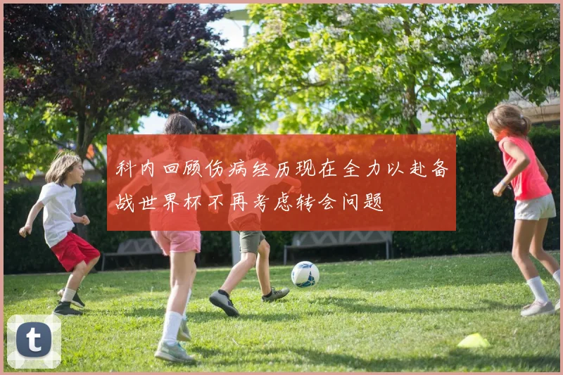科内回顾伤病经历现在全力以赴备战世界杯不再考虑转会问题