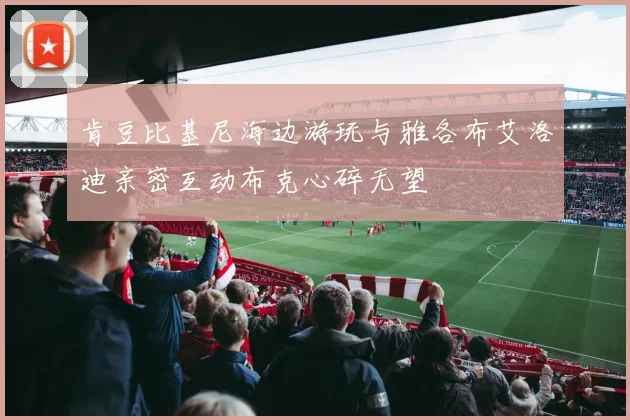 肯豆比基尼海边游玩与雅各布艾洛迪亲密互动布克心碎无望
