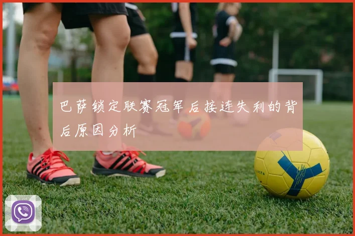 巴萨锁定联赛冠军后接连失利的背后原因分析