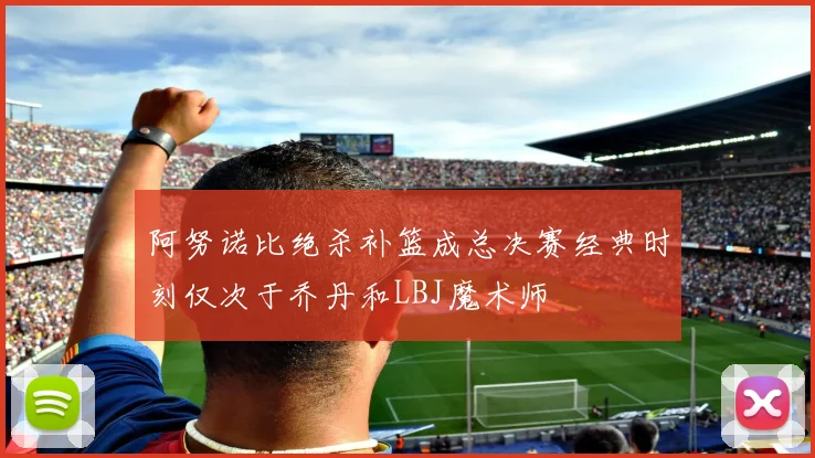阿努诺比绝杀补篮成总决赛经典时刻仅次于乔丹和LBJ魔术师