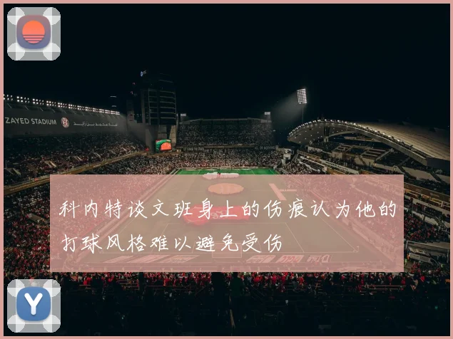 科内特谈文班身上的伤痕认为他的打球风格难以避免受伤