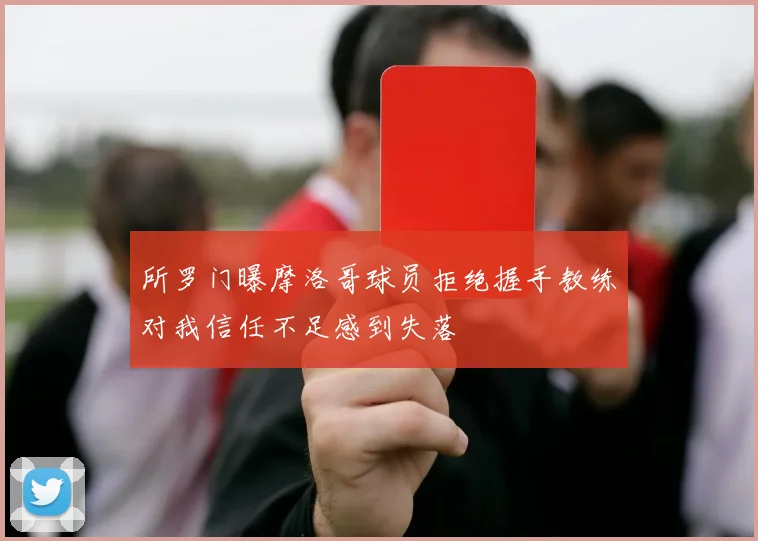 所罗门曝摩洛哥球员拒绝握手教练对我信任不足感到失落