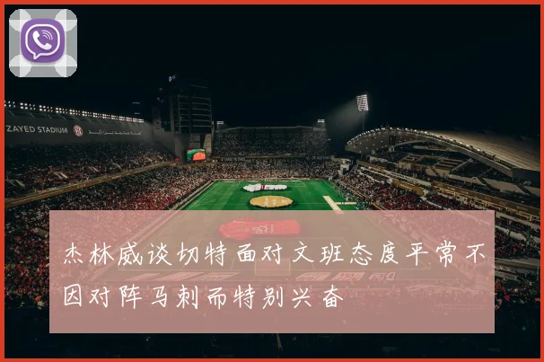 杰林威谈切特面对文班态度平常不因对阵马刺而特别兴奋