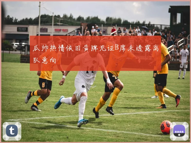 瓜帅热情依旧黄牌见证B席未透露离队意向