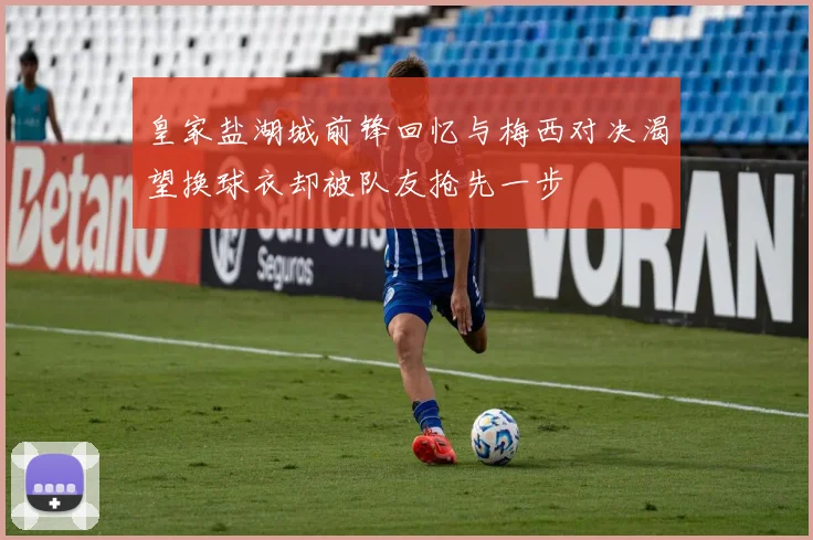 皇家盐湖城前锋回忆与梅西对决渴望换球衣却被队友抢先一步