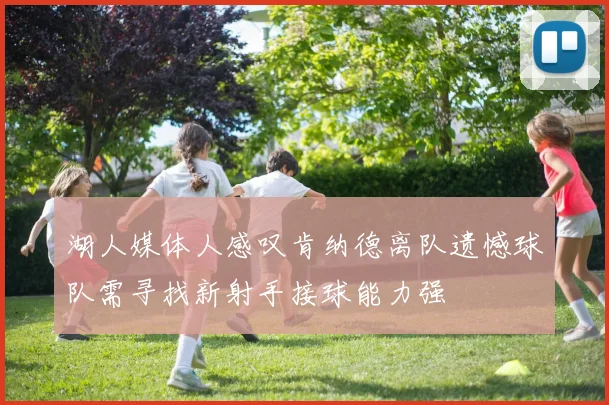 湖人媒体人感叹肯纳德离队遗憾球队需寻找新射手接球能力强