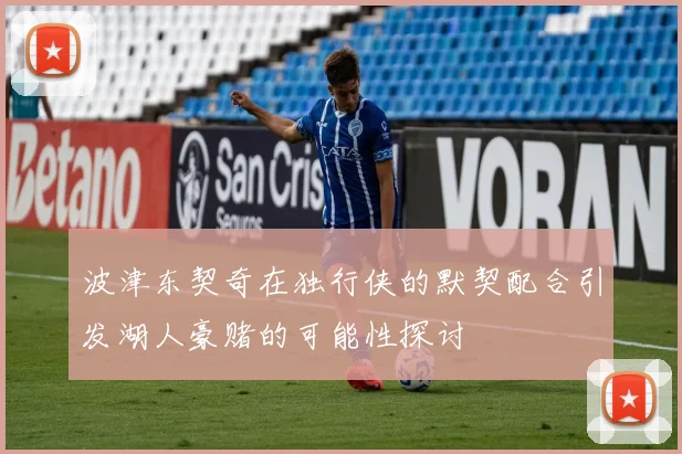 波津东契奇在独行侠的默契配合引发湖人豪赌的可能性探讨