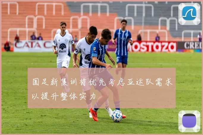 国足新集训将优先考虑亚运队需求以提升整体实力