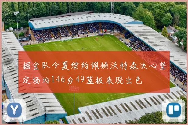 掘金队今夏续约佩顿沃特森决心坚定场均146分49篮板表现出色