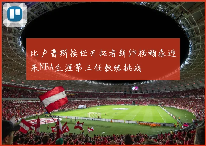 比卢普斯接任开拓者新帅杨瀚森迎来NBA生涯第三任教练挑战