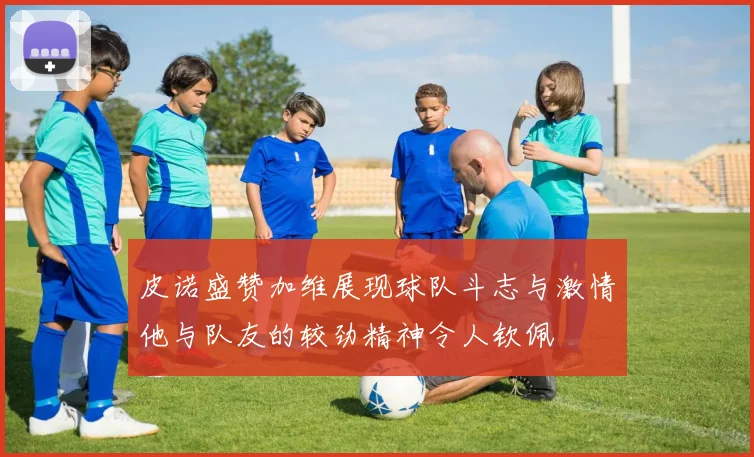 皮诺盛赞加维展现球队斗志与激情他与队友的较劲精神令人钦佩