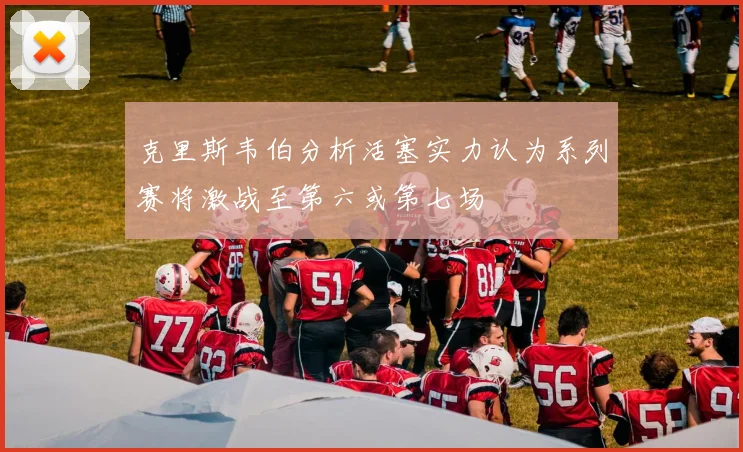 克里斯韦伯分析活塞实力认为系列赛将激战至第六或第七场
